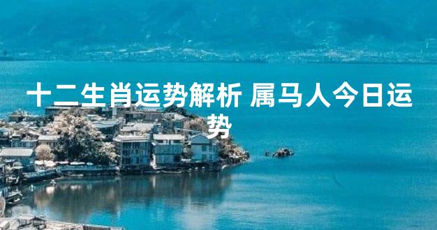 十二生肖运势解析 属马人今日运势